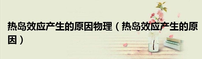 热岛效应产生的原因物理(热岛效应产生的原因)