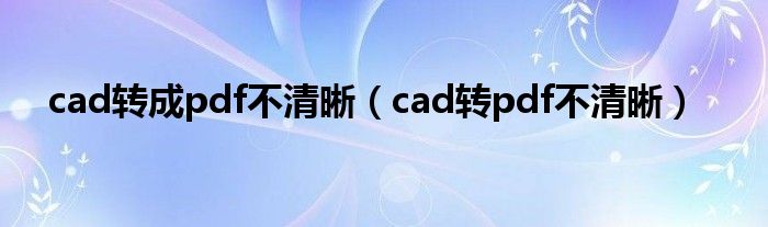 cad转成pdf不清晰(cad转pdf不清晰)