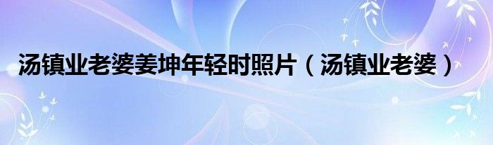 汤镇业老婆姜坤年轻时照片(汤镇业老婆)