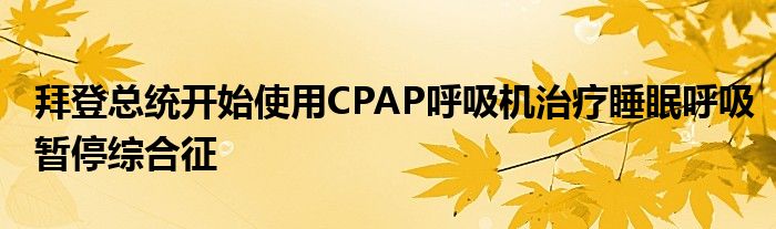 拜登总统开始使用CPAP呼吸机治疗睡眠呼吸暂停综合征