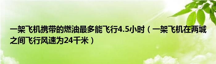 一架飞机携带的燃油最多能飞行4.5小时(一架飞机在两城之间飞行风速为24千米)
