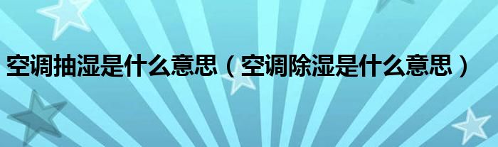 空调抽湿是什么意思(空调除湿是什么意思)
