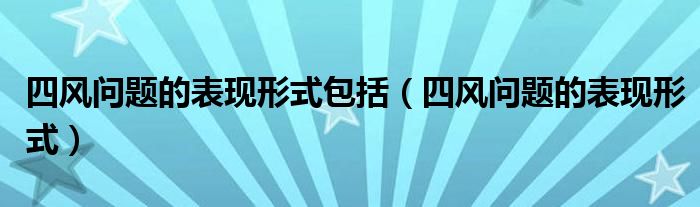四风问题的表现形式包括(四风问题的表现形式)