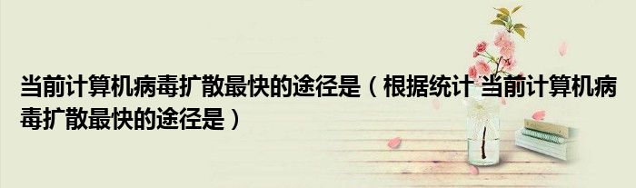 当前计算机病毒扩散最快的途径是(根据统计 当前计算机病毒扩散最快的途径是)