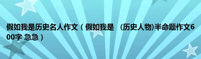 假如我是历史名人作文(假如我是 (历史人物)半命题作文600字 急急)