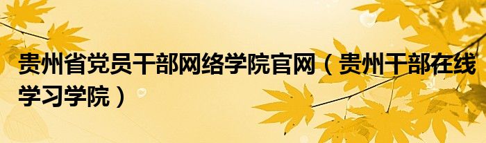 贵州省党员干部网络学院官网(贵州干部在线学习学院)