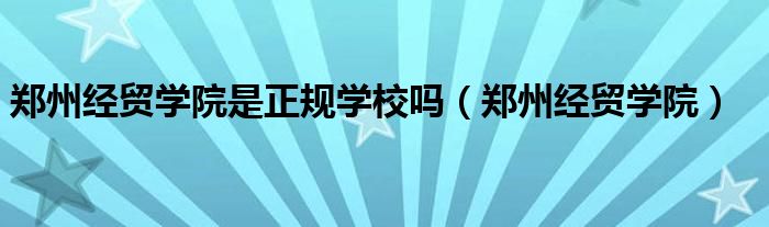 郑州经贸学院是正规学校吗(郑州经贸学院)