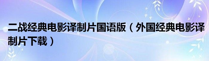 二战经典电影译制片国语版(外国经典电影译制片下载)