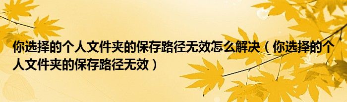 你选择的个人文件夹的保存路径无效怎么解决(你选择的个人文件夹的保存路径无效)