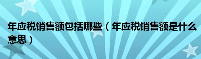 年应税销售额包括哪些(年应税销售额是什么意思)