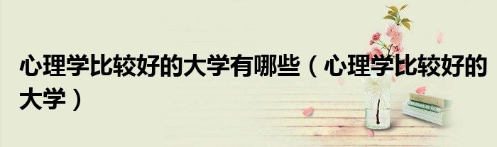心理学比较好的大学有哪些(心理学比较好的大学)