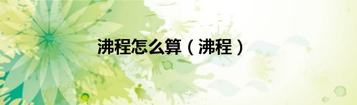 沸程怎么算（沸程）