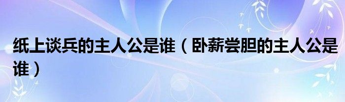 纸上谈兵的主人公是谁(卧薪尝胆的主人公是谁)