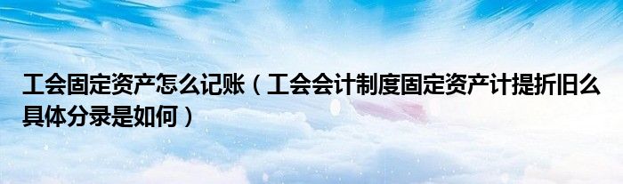 工会固定资产怎么记账(工会会计制度固定资产计提折旧么具体分录是如何)