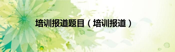 培训报道题目(培训报道)