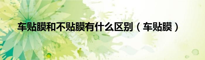 车贴膜和不贴膜有什么区别(车贴膜)
