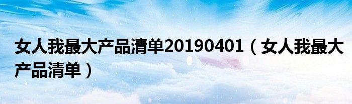 女人我最大产品清单20190401(女人我最大产品清单)