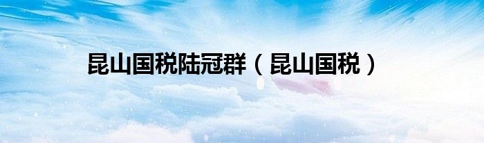 昆山国税陆冠群(昆山国税)