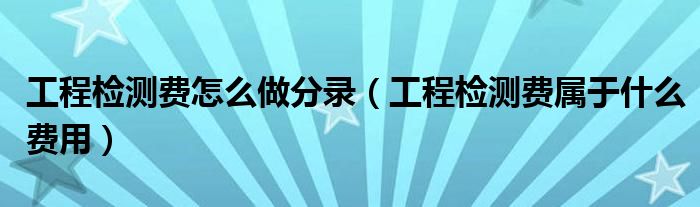 工程检测费怎么做分录(工程检测费属于什么费用)