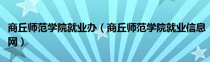 商丘师范学院就业办(商丘师范学院就业信息网)