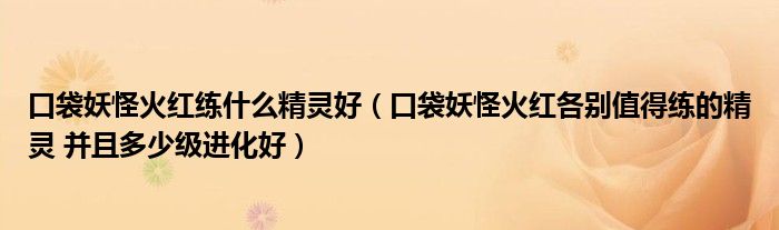 口袋妖怪火红练什么精灵好(口袋妖怪火红各别值得练的精灵 并且多少级进化好)