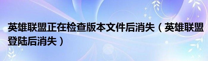 英雄联盟正在检查版本文件后消失(英雄联盟登陆后消失)