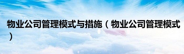 物业公司管理模式与措施(物业公司管理模式)