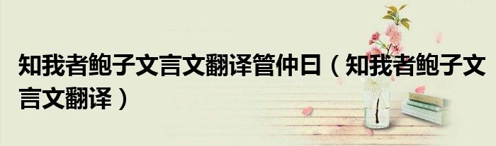 知我者鲍子文言文翻译管仲曰(知我者鲍子文言文翻译)