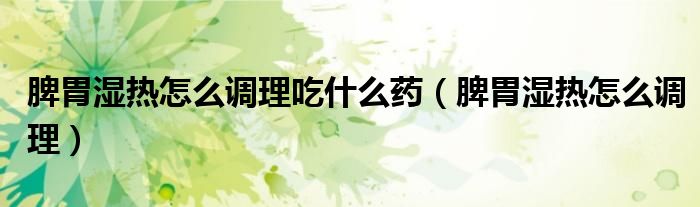 脾胃湿热怎么调理吃什么药(脾胃湿热怎么调理)