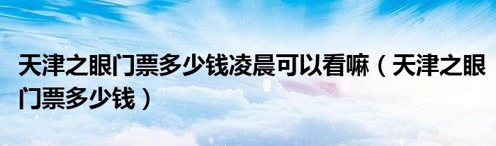 天津之眼门票多少钱凌晨可以看嘛(天津之眼门票多少钱)