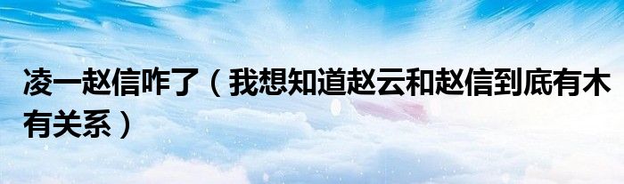 凌一赵信咋了(我想知道赵云和赵信到底有木有关系)