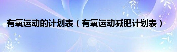 有氧运动的计划表(有氧运动减肥计划表)