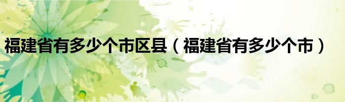 福建省有多少个市区县(福建省有多少个市)
