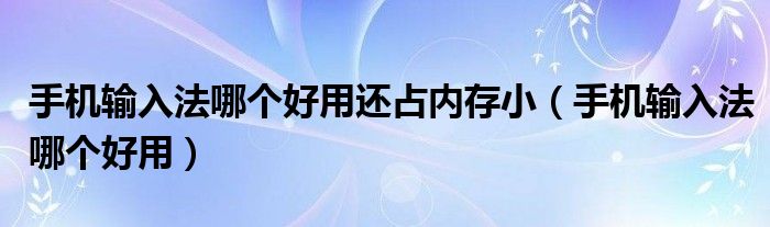 手机输入法哪个好用还占内存小(手机输入法哪个好用)