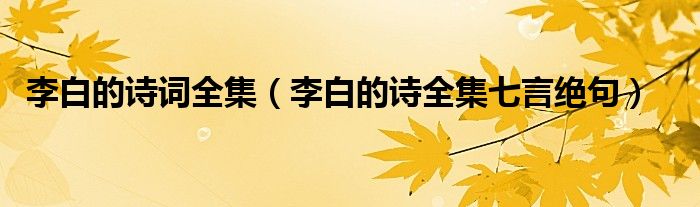 李白的诗词全集(李白的诗全集七言绝句)