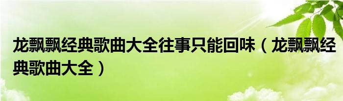 龙飘飘经典歌曲大全往事只能回味(龙飘飘经典歌曲大全)