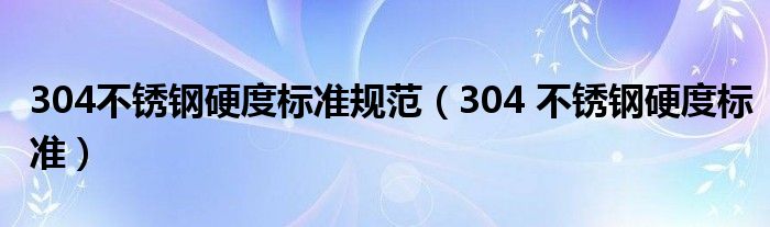 304不锈钢硬度标准规范(304 不锈钢硬度标准)