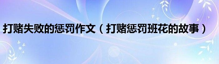打赌失败的惩罚作文(打赌惩罚班花的故事)