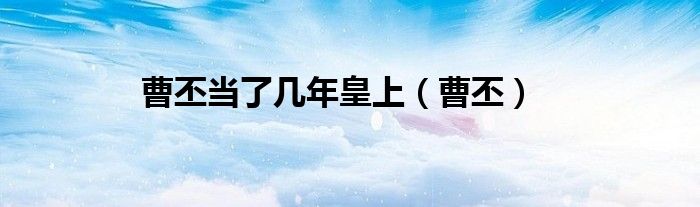 曹丕当了几年皇上（曹丕）