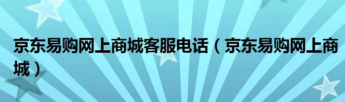 京东易购网上商城客服电话(京东易购网上商城)