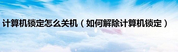 计算机锁定怎么关机(如何解除计算机锁定)