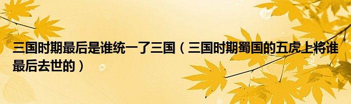 三国时期最后是谁统一了三国(三国时期蜀国的五虎上将谁最后去世的)