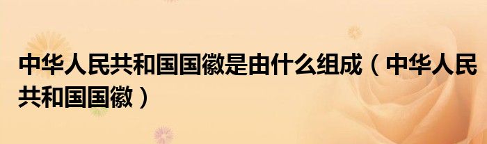 中华人民共和国国徽是由什么组成(中华人民共和国国徽)