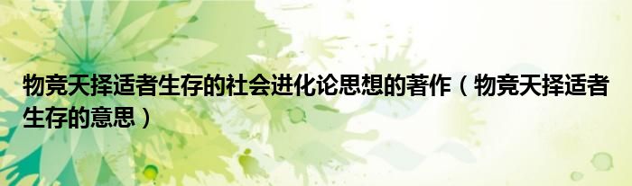 物竞天择适者生存的社会进化论思想的著作(物竞天择适者生存的意思)