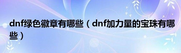 dnf绿色徽章有哪些(dnf加力量的宝珠有哪些)