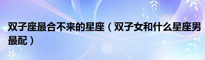 双子座最合不来的星座(双子女和什么星座男最配)
