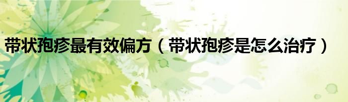 带状孢疹最有效偏方(带状孢疹是怎么治疗)