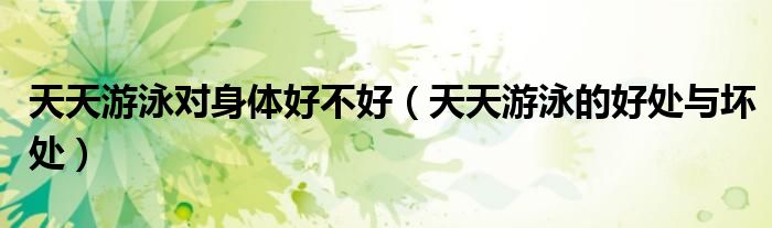 天天游泳对身体好不好(天天游泳的好处与坏处)