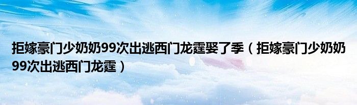 拒嫁豪门少奶奶99次出逃西门龙霆娶了季(拒嫁豪门少奶奶99次出逃西门龙霆)