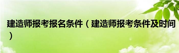 建造师报考报名条件(建造师报考条件及时间)